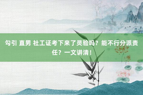 勾引 直男 社工证考下来了灵验吗？能不行分派责任？一文讲清！