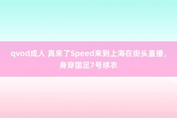 qvod成人 真来了Speed来到上海在街头直播，身穿国足7号球衣