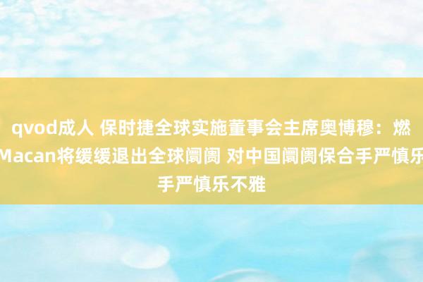 qvod成人 保时捷全球实施董事会主席奥博穆：燃油版Macan将缓缓退出全球阛阓 对中国阛阓保合手严慎乐不雅