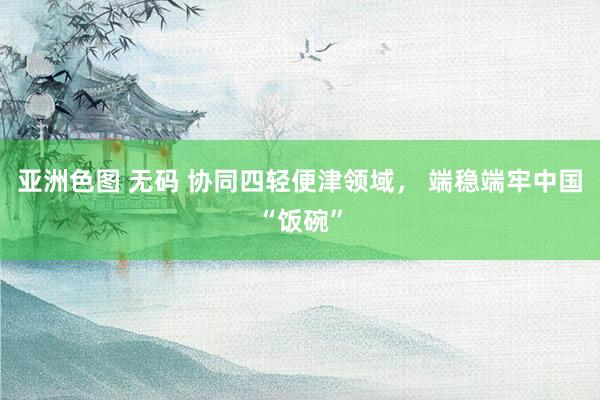 亚洲色图 无码 协同四轻便津领域， 端稳端牢中国“饭碗”