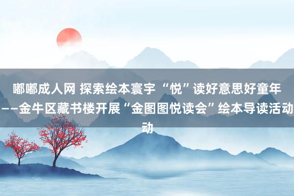 嘟嘟成人网 探索绘本寰宇 “悦”读好意思好童年——金牛区藏书楼开展“金图图悦读会”绘本导读活动