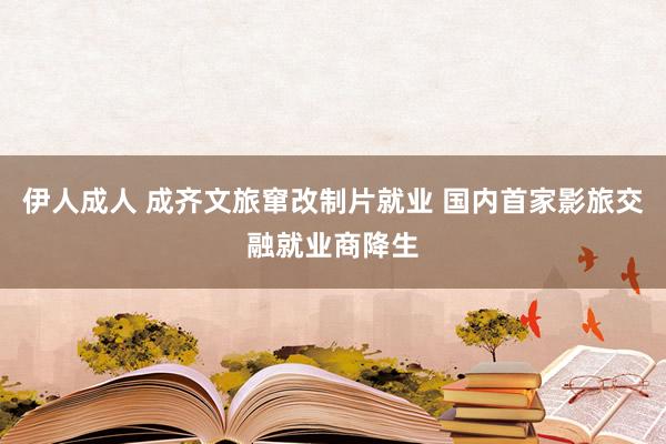 伊人成人 成齐文旅窜改制片就业 国内首家影旅交融就业商降生