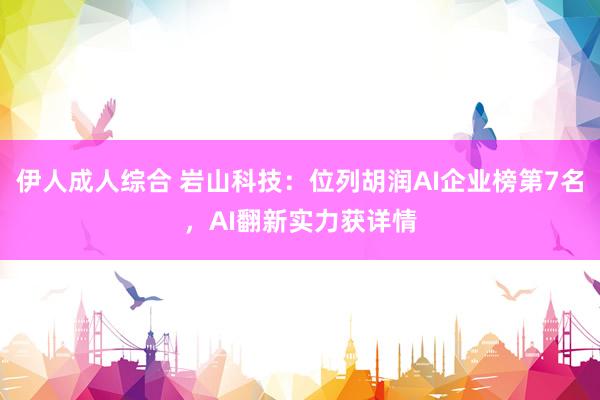 伊人成人综合 岩山科技：位列胡润AI企业榜第7名，AI翻新实力获详情