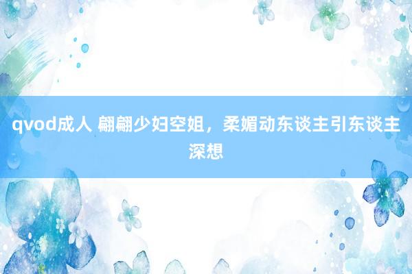 qvod成人 翩翩少妇空姐，柔媚动东谈主引东谈主深想