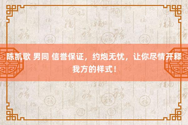 陈凯歌 男同 信誉保证，约炮无忧，让你尽情开释我方的样式！