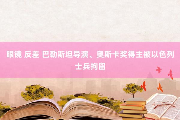 眼镜 反差 巴勒斯坦导演、奥斯卡奖得主被以色列士兵拘留