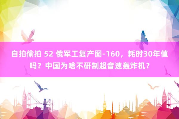 自拍偷拍 52 俄军工复产图-160，耗时30年值吗？中国为啥不研制超音速轰炸机？