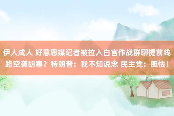 伊人成人 好意思媒记者被拉入白宫作战群聊提前线路空袭胡塞？特朗普：我不知说念 民主党：胆怯！