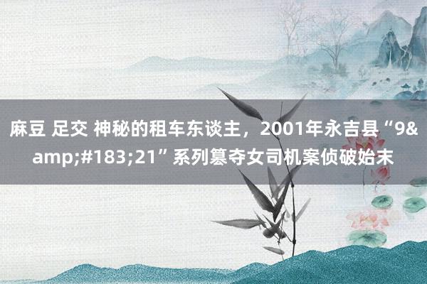 麻豆 足交 神秘的租车东谈主，2001年永吉县“9&#183;21”系列篡夺女司机案侦破始末
