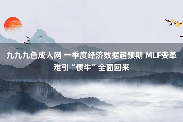 九九九色成人网 一季度经济数据超预期 MLF变革难引“债牛”全面回来
