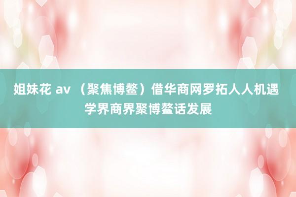 姐妹花 av （聚焦博鳌）借华商网罗拓人人机遇 学界商界聚博鳌话发展