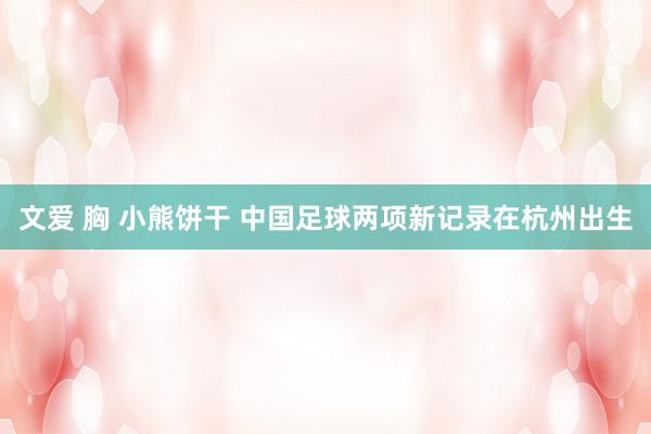 文爱 胸 小熊饼干 中国足球两项新记录在杭州出生