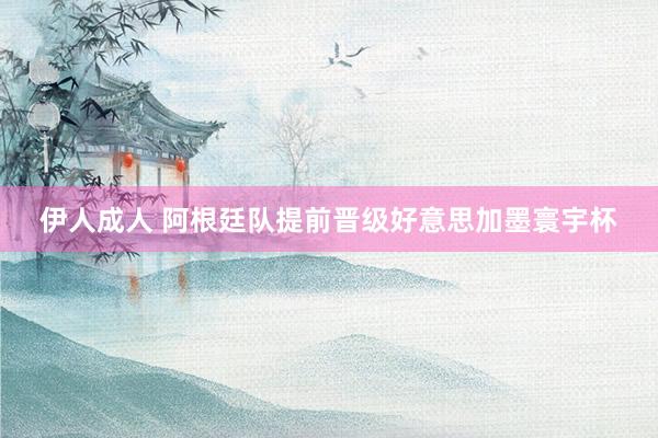 伊人成人 阿根廷队提前晋级好意思加墨寰宇杯