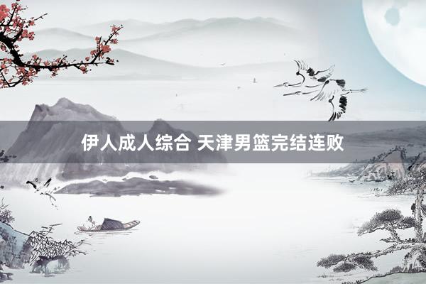 伊人成人综合 天津男篮完结连败