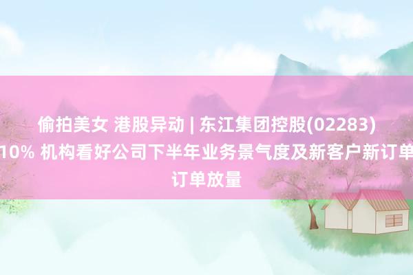 偷拍美女 港股异动 | 东江集团控股(02283)涨超10% 机构看好公司下半年业务景气度及新客户新订单放量