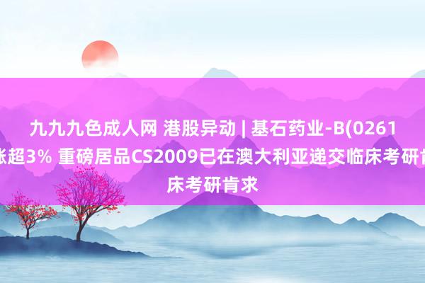 九九九色成人网 港股异动 | 基石药业-B(02616)涨超3% 重磅居品CS2009已在澳大利亚递交临床考研肯求