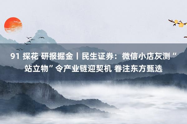 91 探花 研报掘金丨民生证券:微信小店灰测“站立物”令产业链迎契机 眷注东方甄选