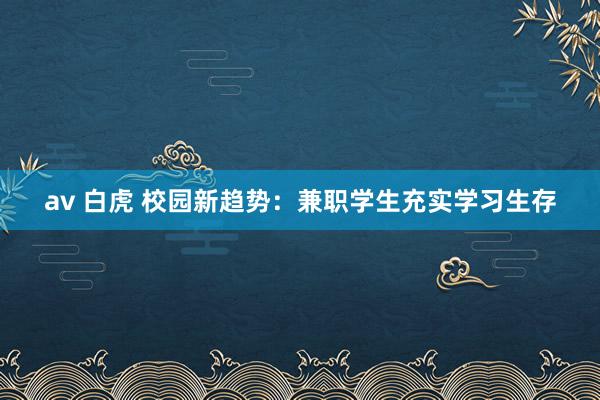 av 白虎 校园新趋势：兼职学生充实学习生存