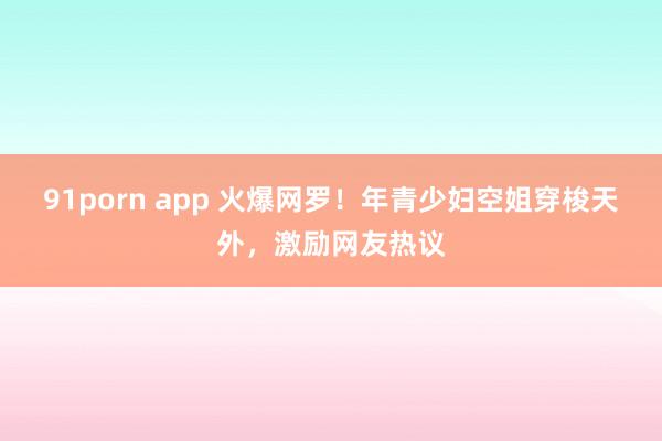 91porn app 火爆网罗！年青少妇空姐穿梭天外，激励网友热议