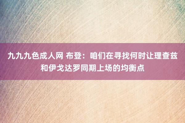 九九九色成人网 布登：咱们在寻找何时让理查兹和伊戈达罗同期上场的均衡点