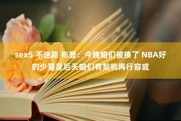 sex5 不迷路 布登：今晚咱们被揍了 NBA好的少量是后天咱们有契机再行容或