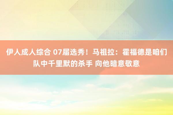 伊人成人综合 07届选秀！马祖拉：霍福德是咱们队中千里默的杀手 向他暗意敬意