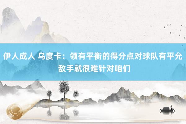 伊人成人 乌度卡：领有平衡的得分点对球队有平允 敌手就很难针对咱们