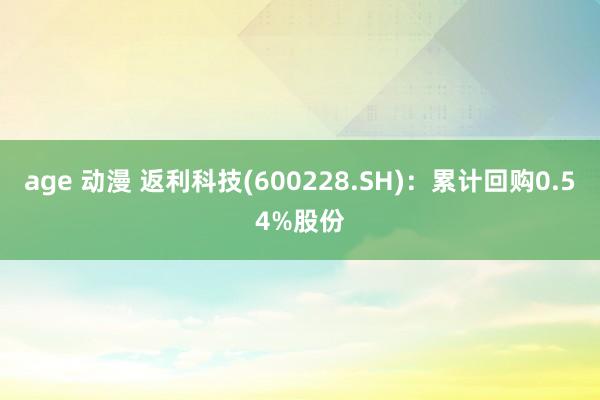 age 动漫 返利科技(600228.SH)：累计回购0.54%股份