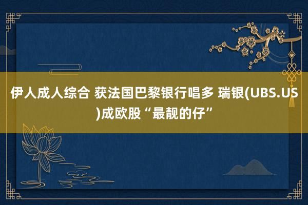 伊人成人综合 获法国巴黎银行唱多 瑞银(UBS.US)成欧股“最靓的仔”
