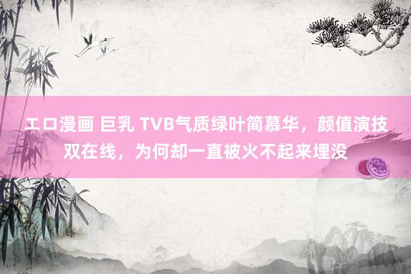 エロ漫画 巨乳 TVB气质绿叶简慕华，颜值演技双在线，为何却一直被火不起来埋没