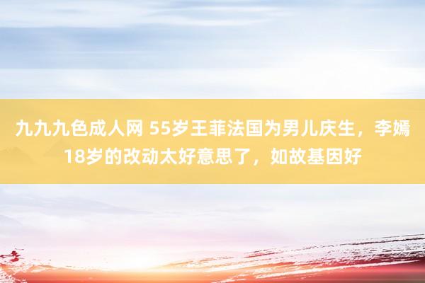 九九九色成人网 55岁王菲法国为男儿庆生，李嫣18岁的改动太好意思了，如故基因好