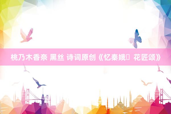 桃乃木香奈 黑丝 诗词原创《忆秦娥・花匠颂》