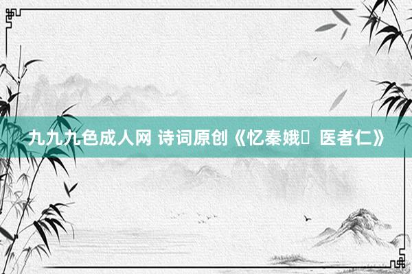 九九九色成人网 诗词原创《忆秦娥・医者仁》