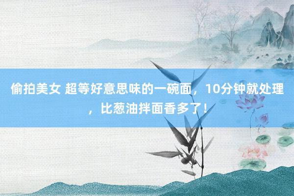 偷拍美女 超等好意思味的一碗面，10分钟就处理，比葱油拌面香多了！
