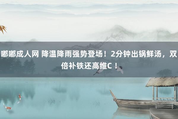 嘟嘟成人网 降温降雨强势登场！2分钟出锅鲜汤，双倍补铁还高维C ！