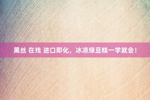 黑丝 在线 进口即化，冰凉绿豆糕一学就会！