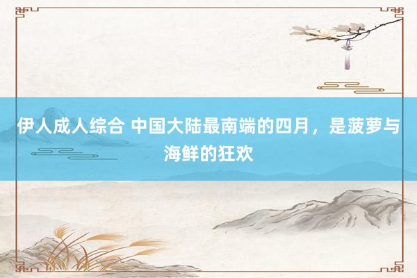 伊人成人综合 中国大陆最南端的四月，是菠萝与海鲜的狂欢
