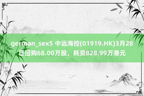german_sex5 中远海控(01919.HK)3月28日回购68.00万股，耗资828.99万港元