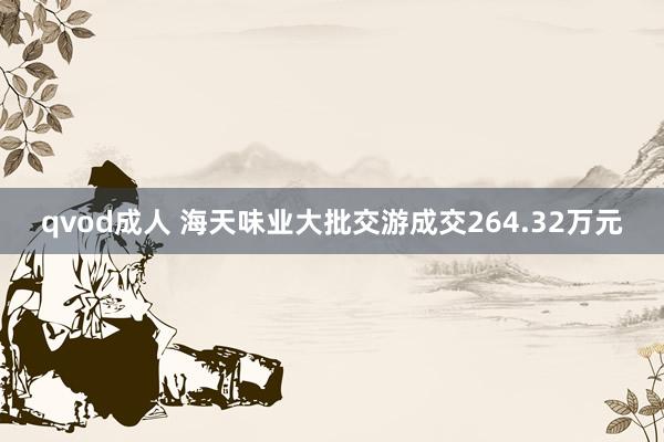 qvod成人 海天味业大批交游成交264.32万元