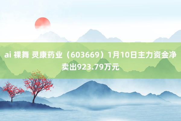 ai 裸舞 灵康药业（603669）1月10日主力资金净卖出923.79万元