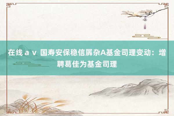 在线ａｖ 国寿安保稳信羼杂A基金司理变动：增聘葛佳为基金司理