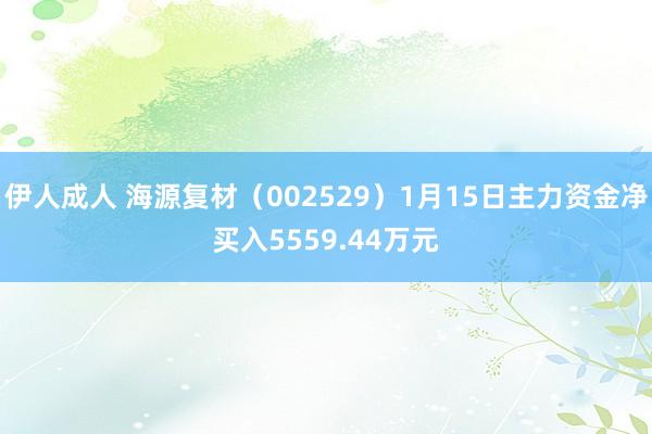 伊人成人 海源复材（002529）1月15日主力资金净买入5559.44万元