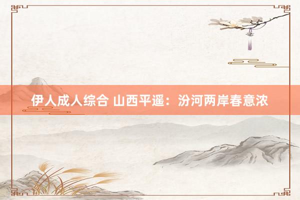 伊人成人综合 山西平遥：汾河两岸春意浓