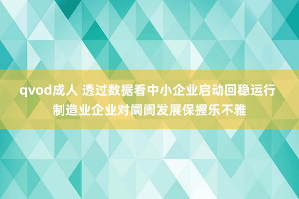 qvod成人 透过数据看中小企业启动回稳运行 制造业企业对阛阓发展保握乐不雅