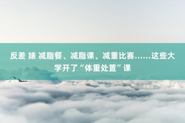 反差 婊 减脂餐、减脂课、减重比赛......这些大学开了“体重处置”课