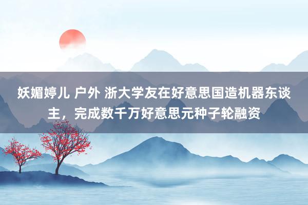 妖媚婷儿 户外 浙大学友在好意思国造机器东谈主，完成数千万好意思元种子轮融资