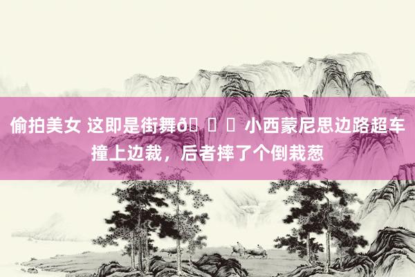 偷拍美女 这即是街舞😂小西蒙尼思边路超车撞上边裁，<a href=