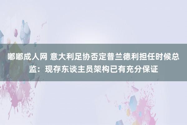 嘟嘟成人网 意大利足协否定普兰德利担任时候总监：现存东谈主员架构已有充分保证