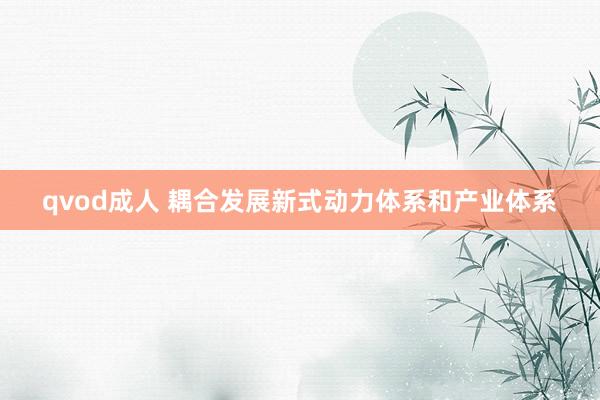 qvod成人 耦合发展新式动力体系和产业体系