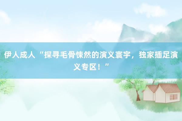 伊人成人 “探寻毛骨悚然的演义寰宇，独家插足演义专区！”